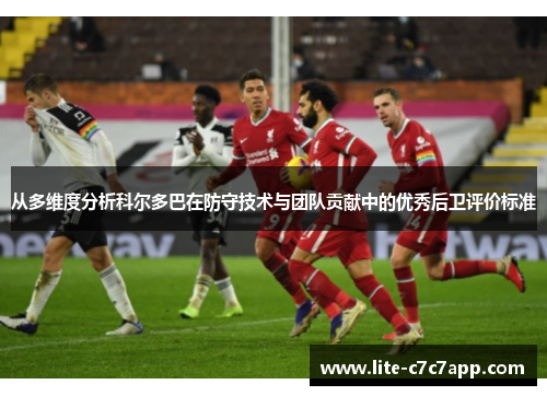 从多维度分析科尔多巴在防守技术与团队贡献中的优秀后卫评价标准