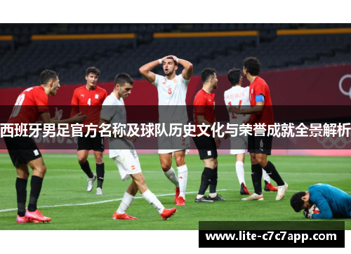 西班牙男足官方名称及球队历史文化与荣誉成就全景解析