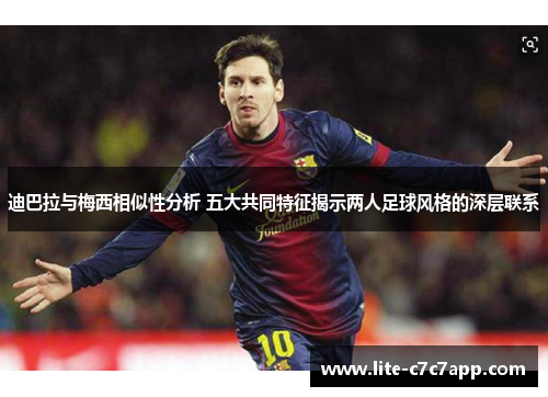 迪巴拉与梅西相似性分析 五大共同特征揭示两人足球风格的深层联系
