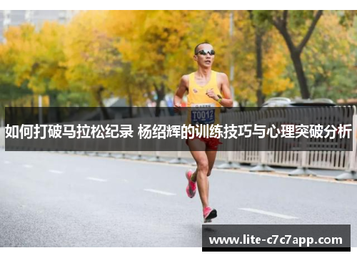 如何打破马拉松纪录 杨绍辉的训练技巧与心理突破分析
