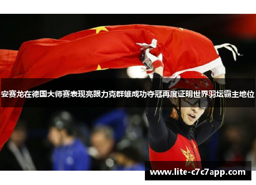 安赛龙在德国大师赛表现亮眼力克群雄成功夺冠再度证明世界羽坛霸主地位