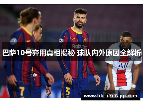巴萨10号弃用真相揭秘 球队内外原因全解析 巴萨10号弃用真相揭秘 球队内外原因全解析