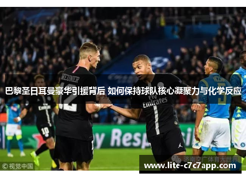 巴黎圣日耳曼豪华引援背后 如何保持球队核心凝聚力与化学反应 巴黎圣日耳曼豪华引援背后 如何保持球队核心凝聚力与化学反应