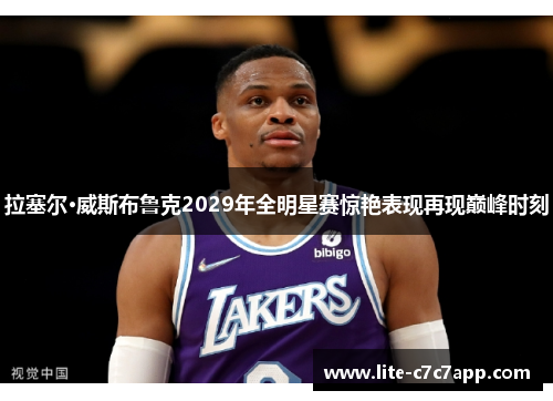 拉塞尔·威斯布鲁克2029年全明星赛惊艳表现再现巅峰时刻 拉塞尔·威斯布鲁克2029年全明星赛惊艳表现再现巅峰时刻