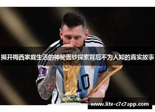 揭开梅西家庭生活的神秘面纱探索背后不为人知的真实故事 揭开梅西家庭生活的神秘面纱探索背后不为人知的真实故事