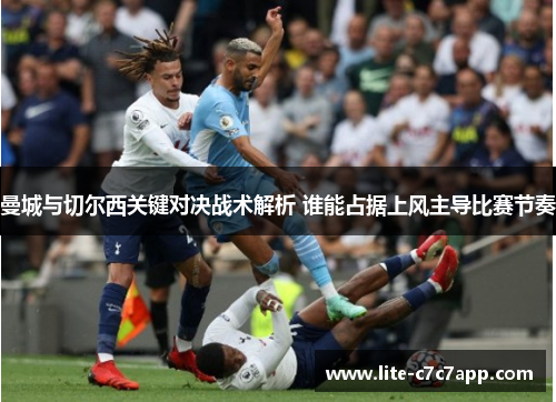 曼城与切尔西关键对决战术解析 谁能占据上风主导比赛节奏 曼城与切尔西关键对决战术解析 谁能占据上风主导比赛节奏