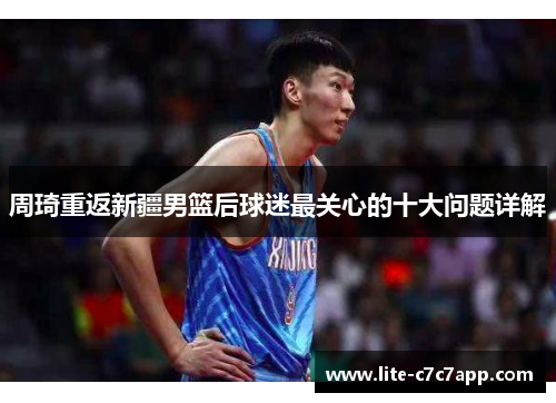周琦重返新疆男篮后球迷最关心的十大问题详解