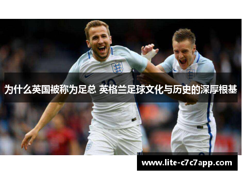 为什么英国被称为足总 英格兰足球文化与历史的深厚根基 为什么英国被称为足总 英格兰足球文化与历史的深厚根基
