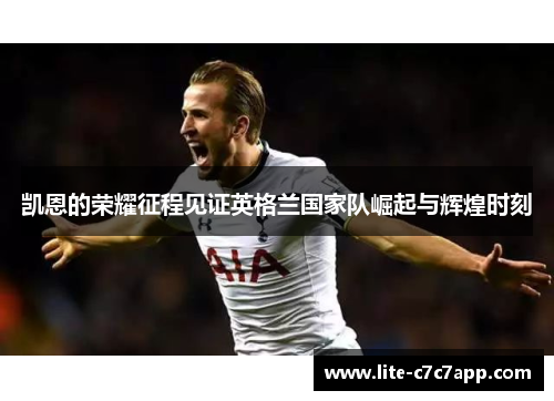 凯恩的荣耀征程见证英格兰国家队崛起与辉煌时刻