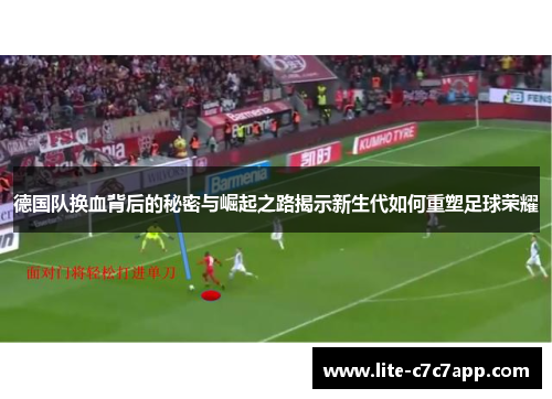 德国队换血背后的秘密与崛起之路揭示新生代如何重塑足球荣耀