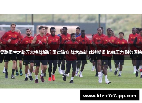 曼联重生之路五大挑战解析 重建阵容 战术革新 球迷期望 执教压力 财务困境 曼联重生之路五大挑战解析 重建阵容 战术革新 球迷期望 执教压力 财务困境