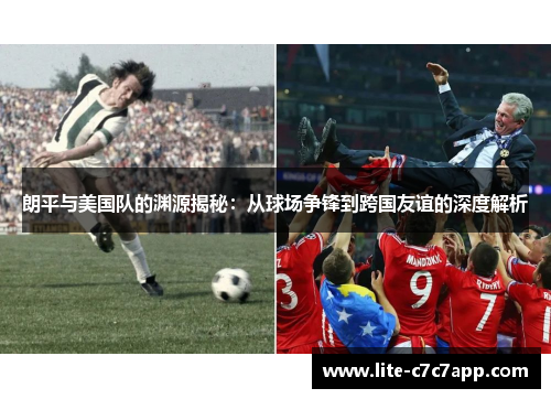 朗平与美国队的渊源揭秘：从球场争锋到跨国友谊的深度解析