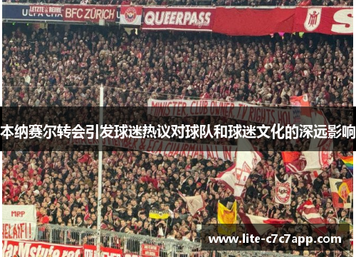 本纳赛尔转会引发球迷热议对球队和球迷文化的深远影响