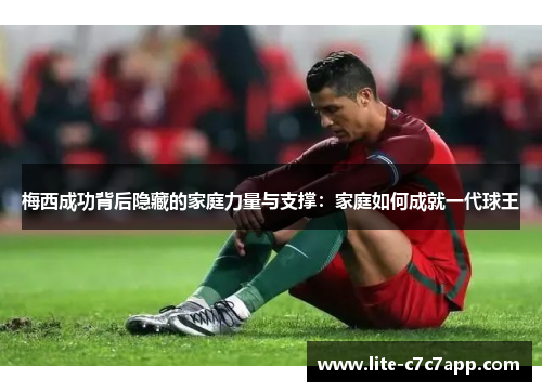 梅西成功背后隐藏的家庭力量与支撑:家庭如何成就一代球王 梅西成功背后隐藏的家庭力量与支撑:家庭如何成就一代球王