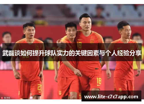 武磊谈如何提升球队实力的关键因素与个人经验分享