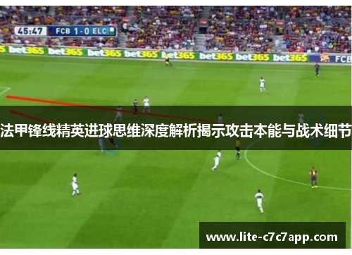 法甲锋线精英进球思维深度解析揭示攻击本能与战术细节
