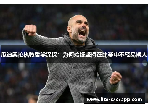 瓜迪奥拉执教哲学深探:为何始终坚持在比赛中不轻易换人 瓜迪奥拉执教哲学深探:为何始终坚持在比赛中不轻易换人