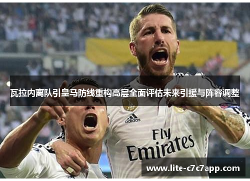 瓦拉内离队引皇马防线重构高层全面评估未来引援与阵容调整 瓦拉内离队引皇马防线重构高层全面评估未来引援与阵容调整