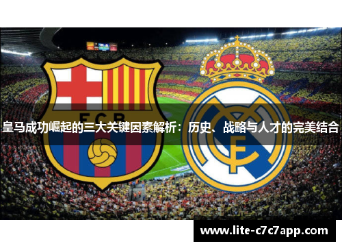 皇马成功崛起的三大关键因素解析:历史、战略与人才的完美结合 皇马成功崛起的三大关键因素解析:历史、战略与人才的完美结合