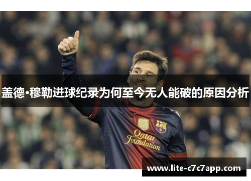 盖德·穆勒进球纪录为何至今无人能破的原因分析 盖德·穆勒进球纪录为何至今无人能破的原因分析