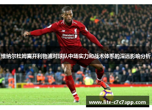 维纳尔杜姆离开利物浦对球队中场实力和战术体系的深远影响分析