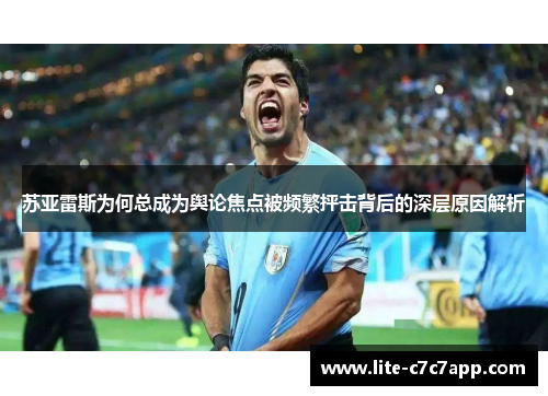 苏亚雷斯为何总成为舆论焦点被频繁抨击背后的深层原因解析