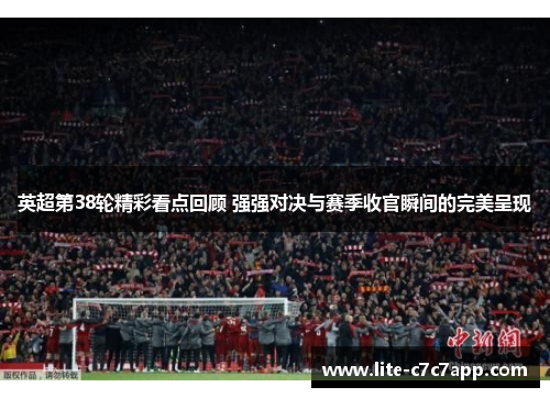 英超第38轮精彩看点回顾 强强对决与赛季收官瞬间的完美呈现 英超第38轮精彩看点回顾 强强对决与赛季收官瞬间的完美呈现