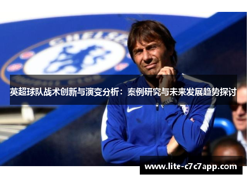英超球队战术创新与演变分析:案例研究与未来发展趋势探讨 英超球队战术创新与演变分析:案例研究与未来发展趋势探讨