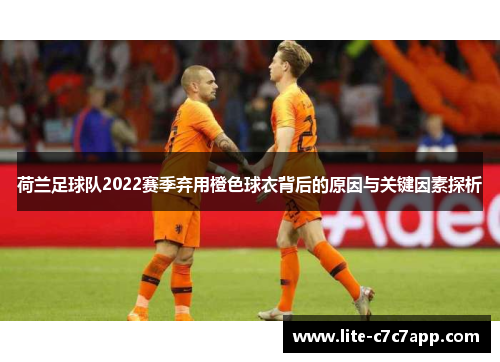 荷兰足球队2022赛季弃用橙色球衣背后的原因与关键因素探析
