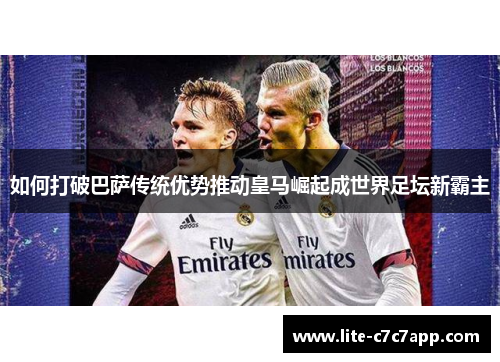 如何打破巴萨传统优势推动皇马崛起成世界足坛新霸主