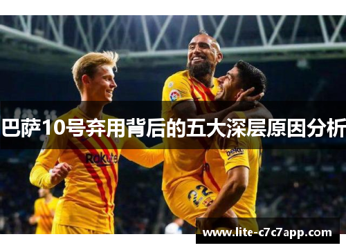 巴萨10号弃用背后的五大深层原因分析 巴萨10号弃用背后的五大深层原因分析