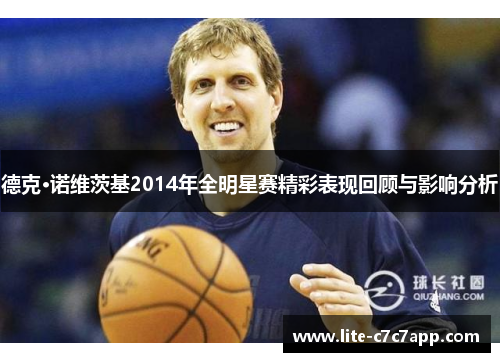 德克·诺维茨基2014年全明星赛精彩表现回顾与影响分析 德克·诺维茨基2014年全明星赛精彩表现回顾与影响分析
