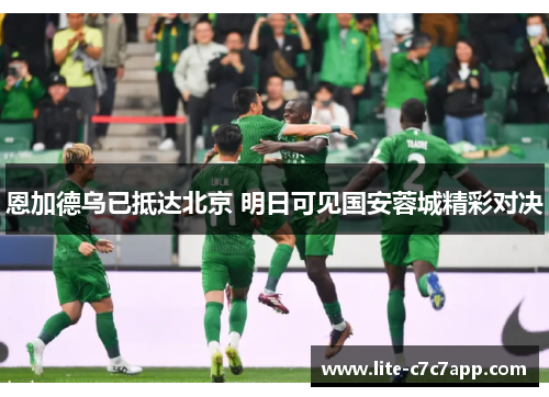 恩加德乌已抵达北京 明日可见国安蓉城精彩对决 恩加德乌已抵达北京 明日可见国安蓉城精彩对决