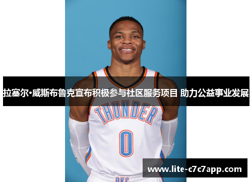 拉塞尔·威斯布鲁克宣布积极参与社区服务项目 助力公益事业发展 拉塞尔·威斯布鲁克宣布积极参与社区服务项目 助力公益事业发展
