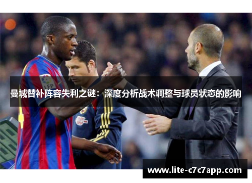 曼城替补阵容失利之谜:深度分析战术调整与球员状态的影响 曼城替补阵容失利之谜:深度分析战术调整与球员状态的影响
