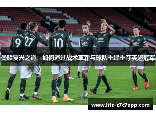 曼联复兴之道:如何通过战术革新与球队重建重夺英超冠军 曼联复兴之道:如何通过战术革新与球队重建重夺英超冠军