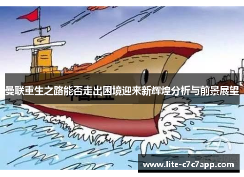 曼联重生之路能否走出困境迎来新辉煌分析与前景展望 曼联重生之路能否走出困境迎来新辉煌分析与前景展望