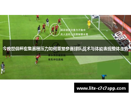 今晚世俱杯密集赛程压力如何重塑参赛球队战术与体能表现整体走势 今晚世俱杯密集赛程压力如何重塑参赛球队战术与体能表现整体走势