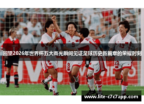 回望2026年世界杯五大高光瞬间见证足球历史新篇章的荣耀时刻 回望2026年世界杯五大高光瞬间见证足球历史新篇章的荣耀时刻
