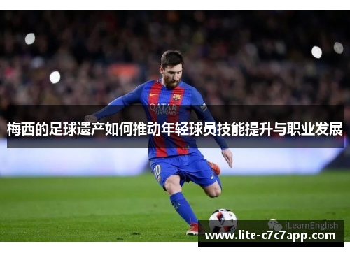 梅西的足球遗产如何推动年轻球员技能提升与职业发展 梅西的足球遗产如何推动年轻球员技能提升与职业发展