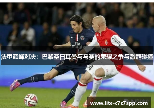 法甲巅峰对决:巴黎圣日耳曼与马赛的荣耀之争与激烈碰撞 法甲巅峰对决:巴黎圣日耳曼与马赛的荣耀之争与激烈碰撞