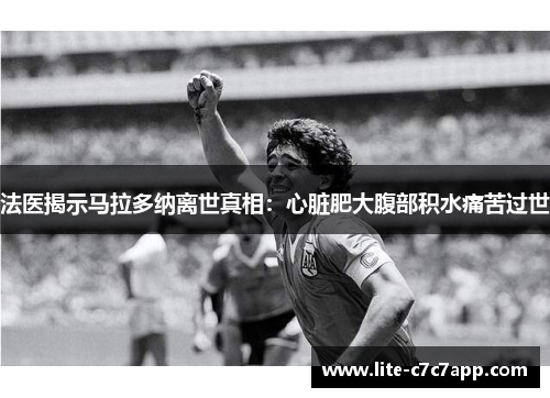 法医揭示马拉多纳离世真相：心脏肥大腹部积水痛苦过世