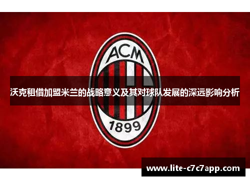 沃克租借加盟米兰的战略意义及其对球队发展的深远影响分析