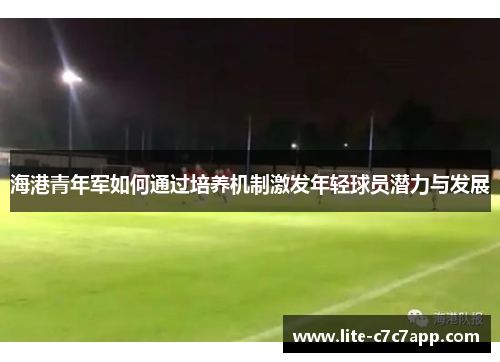 海港青年军如何通过培养机制激发年轻球员潜力与发展 海港青年军如何通过培养机制激发年轻球员潜力与发展