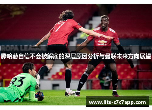 滕哈赫自信不会被解雇的深层原因分析与曼联未来方向展望
