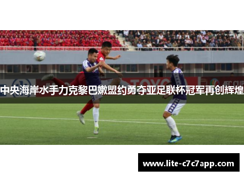 中央海岸水手力克黎巴嫩盟约勇夺亚足联杯冠军再创辉煌