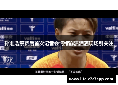 孙准浩禁赛后首次记者会情绪崩溃泪洒现场引关注