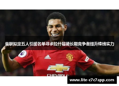 曼联拟定五人引援名单寻求拉什福德长期竞争者提升锋线实力 曼联拟定五人引援名单寻求拉什福德长期竞争者提升锋线实力