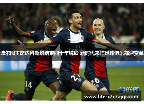 波尔图主席达科斯塔结束四十年统治 新时代来临足球俱乐部迎变革 波尔图主席达科斯塔结束四十年统治 新时代来临足球俱乐部迎变革