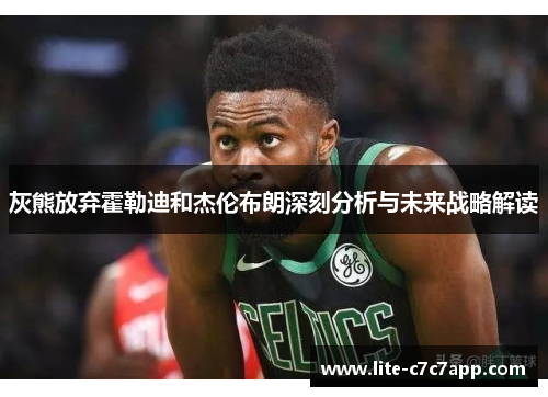 灰熊放弃霍勒迪和杰伦布朗深刻分析与未来战略解读